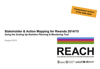 Stakeholder & Action Mapping for Rwanda 2014/15
Using the Scaling Up Nutrition Planning & Monitoring Tool
August 2015
Compressed versionof the slide deck