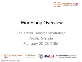 Workshop Overview
Xcelerator Training Workshop
Kigali, Rwanda
February 20-23, 2016
© Copyright VentureWell 2016
 
