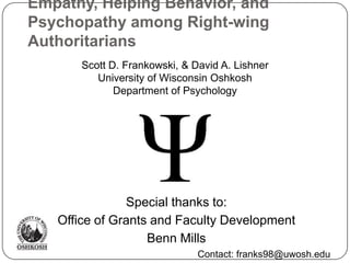 Empathy, Helping Behavior, and Psychopathy among Right-wing Authoritarians Special thanks to: Office of Grants and Faculty Development Benn Mills Contact: franks98@uwosh.edu Scott D. Frankowski, & David A. Lishner University of Wisconsin Oshkosh Department of Psychology 