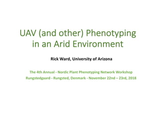 UAV (and other) Phenotyping
in an Arid Environment
Rick Ward, University of Arizona
The 4th Annual - Nordic Plant Phenotyping Network Workshop
Rungstedgaard - Rungsted, Denmark - November 22nd – 23rd, 2018
 