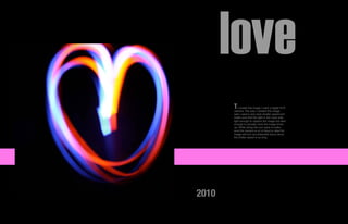 love
       T  o create this image I used a digital SLR
       camera. The way I created this image
       was I used a very slow shutter speed and
       made sure that the light in the room was
       light enough to capture the image but dark
       enough to actually have the image show
       up. While doing this you have to make
       sure the camera is on a tripod or else the
       image will turn out extremely blurry since
       the shitter speed is so long.




2010
 