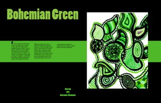 Bohemian Green
F    or this image tilted Bohemian
Green, our task was to create
                                       different shapes and colors. I
                                       wanted to keep the image bal-
                                                                             complicated and sporadic. I
                                                                             believe that the image I created
a new piece that used all the          anced so I had to spread out the      follows all those guidelines.
shades of green. When I think of       colors I used. When the viewer
green I think earthy and paisley.      looks at this I want the viewer
So those were my two inspira-          to think about earthiness and
tions for the piece I created. I de-   paisley prints. The reason I titled
cided to use sharpies once again       it Bohemian Green is because
to keep it consistent. I started off   to me a bohemian look is very
by drawing random shapes and           earthy and simple yet kind of
filling in the shapes with other




                                                                                       Sharpie
                                                                                        2011
                                                                                  Roksanna Wasiunec
 