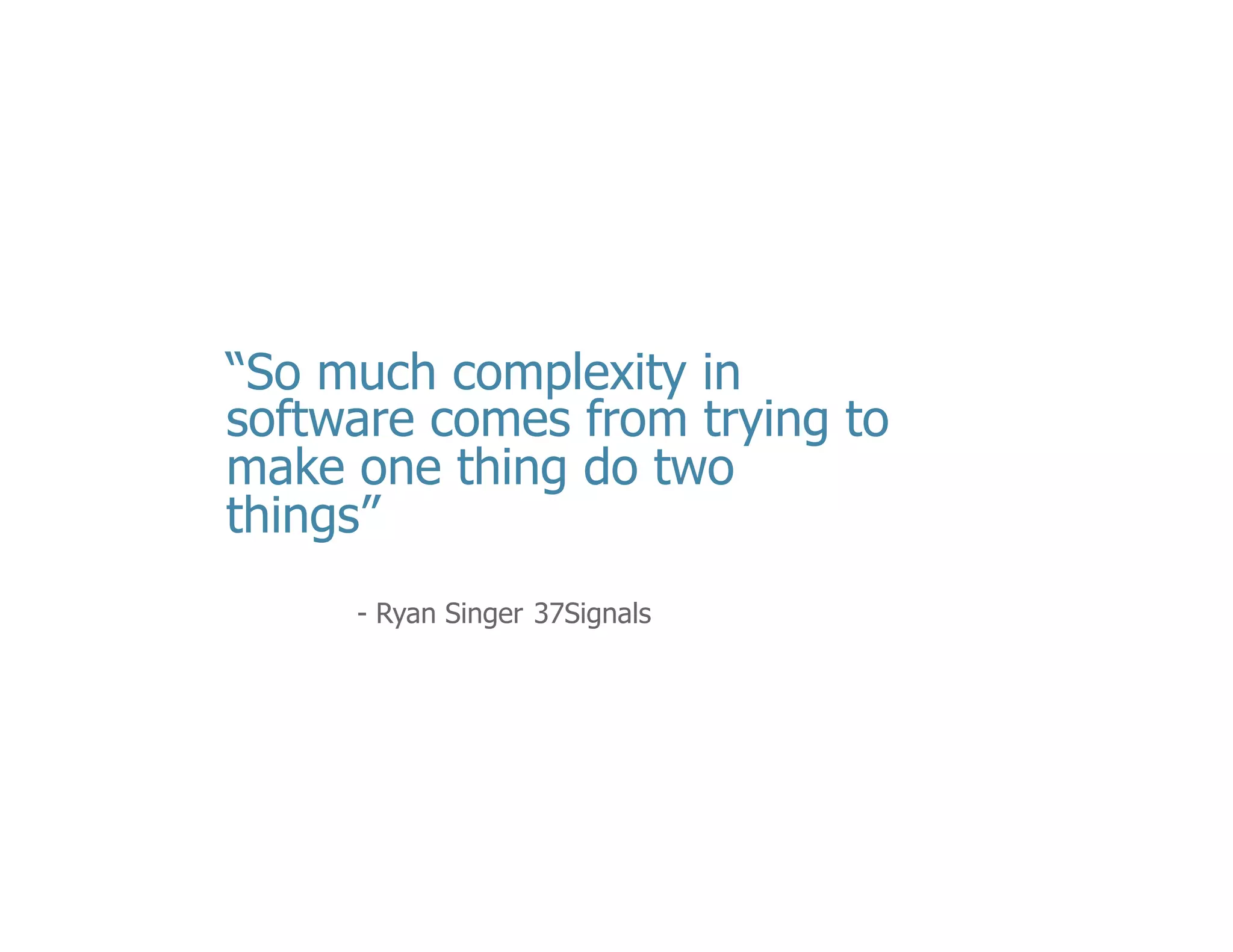 •  Let’s	
  start	
  oﬀ	
  tonight’s	
  discussion	
  with	
  a	
  thought	
  provoking	
  quote	
  by	
  Ryan	
  Singer,	
  	
  
•  I	
  want	
  to	
  oﬀer	
  up	
  a	
  postulate	
  tonight	
  that	
  we	
  can	
  make	
  our	
  applica<ons	
  more	
  
simple	
  by	
  just	
  changing	
  the	
  way	
  we	
  approach	
  architec<ng	
  them.	
  We	
  don’t	
  have	
  to	
  
sacriﬁce	
  robustness	
  or	
  func<onality	
  and	
  instead	
  we	
  stand	
  to	
  gain	
  a	
  lot	
  from	
  
modern	
  engineering	
  prac<ce	
  that	
  RWA	
  oﬀer.	
  

5	
  

 