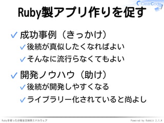 Ruby製アプリ作りを促す 
成功事例（きっかけ） 
✓後続が真似したくなればよい 
✓そんなに流行らなくてもよい 
✓ 
開発ノウハウ（助け） 
✓後続が開発しやすくなる 
✓ライブラリー化されていると尚よし 
✓ 
Rubyを使った分散全文検索ミドルウェアPowered by Rabbit 2.1.4 
 