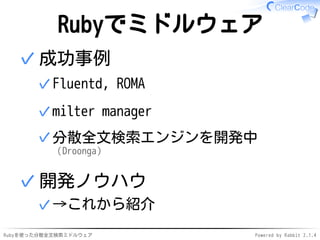 Rubyでミドルウェア 
成功事例 
✓Fluentd, ROMA 
✓milter manager 
分散全文検索エンジンを開発中 
（Droonga） 
✓ 
✓ 
開発ノウハウ 
✓→これから紹介 
✓ 
Rubyを使った分散全文検索ミドルウェアPowered by Rabbit 2.1.4 
 