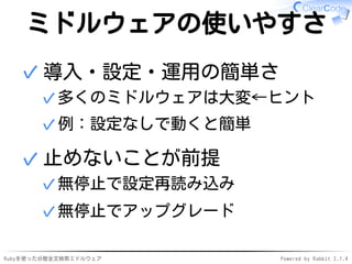 ミドルウェアの使いやすさ 
導入・設定・運用の簡単さ 
✓多くのミドルウェアは大変←ヒント 
✓例：設定なしで動くと簡単 
✓ 
止めないことが前提 
✓無停止で設定再読み込み 
✓無停止でアップグレード 
✓ 
Rubyを使った分散全文検索ミドルウェアPowered by Rabbit 2.1.4 
 