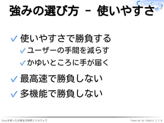強みの選び方 - 使いやすさ 
使いやすさで勝負する 
✓ユーザーの手間を減らす 
✓かゆいところに手が届く 
✓ 
✓最高速で勝負しない 
✓多機能で勝負しない 
Rubyを使った分散全文検索ミドルウェアPowered by Rabbit 2.1.4 
 
