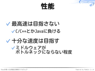 性能 
最高速は目指さない 
✓C/C++とかJavaに負ける 
✓ 
十分な速度は目指す 
ミドルウェアが 
ボトルネックにならない程度 
✓ 
✓ 
Rubyを使った分散全文検索ミドルウェアPowered by Rabbit 2.1.4 
 