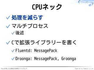 CPUネック 
✓処理を減らす 
マルチプロセス 
✓後述 
✓ 
Cで拡張ライブラリーを書く 
✓Fluentd: MessagePack 
✓Droonga: MessagePack, Groonga 
✓ 
Rubyを使った分散全文検索ミドルウェアPowered by Rabbit 2.1.4 
 