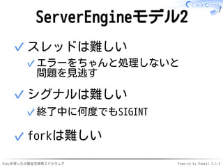 ServerEngineモデル2 
スレッドは難しい 
エラーをちゃんと処理しないと 
問題を見逃す 
✓ 
✓ 
シグナルは難しい 
✓終了中に何度でもSIGINT 
✓ 
✓forkは難しい 
Rubyを使った分散全文検索ミドルウェアPowered by Rabbit 2.1.4 
 