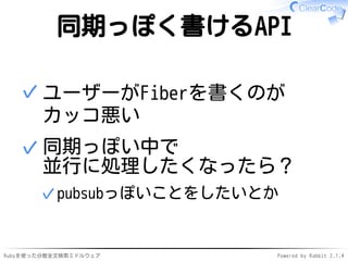 同期っぽく書けるAPI 
ユーザーがFiberを書くのが 
カッコ悪い 
✓ 
同期っぽい中で 
並行に処理したくなったら？ 
✓pubsubっぽいことをしたいとか 
✓ 
Rubyを使った分散全文検索ミドルウェアPowered by Rabbit 2.1.4 
 