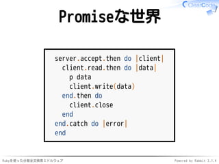 Promiseな世界 
server.accept.then do |client| 
client.read.then do |data| 
p data 
client.write(data) 
end.then do 
client.close 
end 
end.catch do |error| 
end 
Rubyを使った分散全文検索ミドルウェアPowered by Rabbit 2.1.4 
 