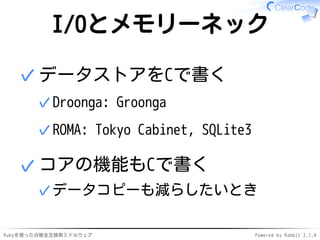 I/Oとメモリーネック 
データストアをCで書く 
✓Droonga: Groonga 
✓ROMA: Tokyo Cabinet, SQLite3 
✓ 
コアの機能もCで書く 
✓データコピーも減らしたいとき 
✓ 
Rubyを使った分散全文検索ミドルウェアPowered by Rabbit 2.1.4 
 