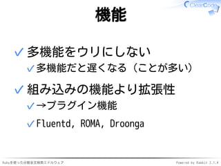 機能 
多機能をウリにしない 
✓多機能だと遅くなる（ことが多い） 
✓ 
組み込みの機能より拡張性 
✓→プラグイン機能 
✓Fluentd, ROMA, Droonga 
✓ 
Rubyを使った分散全文検索ミドルウェアPowered by Rabbit 2.1.4 
 