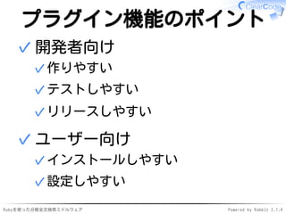 プラグイン機能のポイント 
開発者向け 
✓作りやすい 
✓テストしやすい 
✓リリースしやすい 
✓ 
ユーザー向け 
✓インストールしやすい 
✓設定しやすい 
✓ 
Rubyを使った分散全文検索ミドルウェアPowered by Rabbit 2.1.4 
 