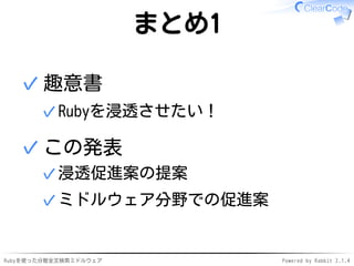まとめ1 
趣意書 
✓Rubyを浸透させたい！ 
✓ 
この発表 
✓浸透促進案の提案 
✓ミドルウェア分野での促進案 
✓ 
Rubyを使った分散全文検索ミドルウェアPowered by Rabbit 2.1.4 
 