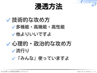 浸透方法 
技術的な攻め方 
✓多機能・高機能・高性能 
✓他よりいいですよ 
✓ 
心理的・政治的な攻め方 
✓流行り 
✓「みんな」使っていますよ 
✓ 
Rubyを使った分散全文検索ミドルウェアPowered by Rabbit 2.1.4 
 