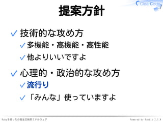 提案方針 
技術的な攻め方 
✓多機能・高機能・高性能 
✓他よりいいですよ 
✓ 
心理的・政治的な攻め方 
✓流行り 
✓「みんな」使っていますよ 
✓ 
Rubyを使った分散全文検索ミドルウェアPowered by Rabbit 2.1.4 
 