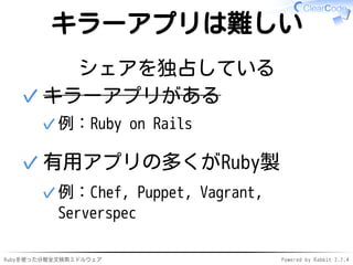 キラーアプリは難しい 
シェアを独占している 
キラーアプリがある 
✓例：Ruby on Rails 
✓ 
有用アプリの多くがRuby製 
例：Chef, Puppet, Vagrant, 
Serverspec 
✓ 
✓ 
Rubyを使った分散全文検索ミドルウェアPowered by Rabbit 2.1.4 
 