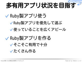 多有用アプリ状況を目指す 
Ruby製アプリ使う 
✓Ruby製アプリを優先して選ぶ 
✓使っていることを広くアピール 
✓ 
Ruby製アプリを作る 
✓そこそこ有用で十分 
✓たくさん作る 
✓ 
Rubyを使った分散全文検索ミドルウェアPowered by Rabbit 2.1.4 
 