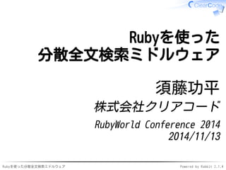 Rubyを使った 
分散全文検索ミドルウェア 
須藤功平 
株式会社クリアコード 
RubyWorld Conference 2014 
2014/11/13 
Rubyを使った分散全文検索ミドルウェアPowered by Rabbit 2.1.4 
 