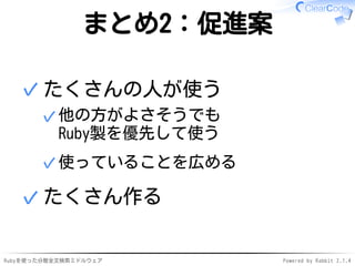 まとめ2：促進案 
たくさんの人が使う 
他の方がよさそうでも 
Ruby製を優先して使う 
✓ 
✓使っていることを広める 
✓ 
✓たくさん作る 
Rubyを使った分散全文検索ミドルウェアPowered by Rabbit 2.1.4 
 