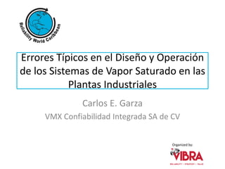 Organized by:
Errores Típicos en el Diseño y Operación
de los Sistemas de Vapor Saturado en las
Plantas Industriales
Carlos E. Garza
VMX Confiabilidad Integrada SA de CV
 