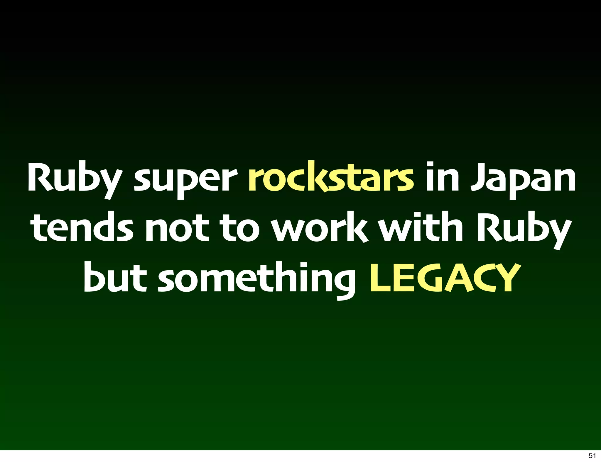 Ruby super rockstars in Japan
tends not to work with Ruby
   but something LEGACY


                                51
 