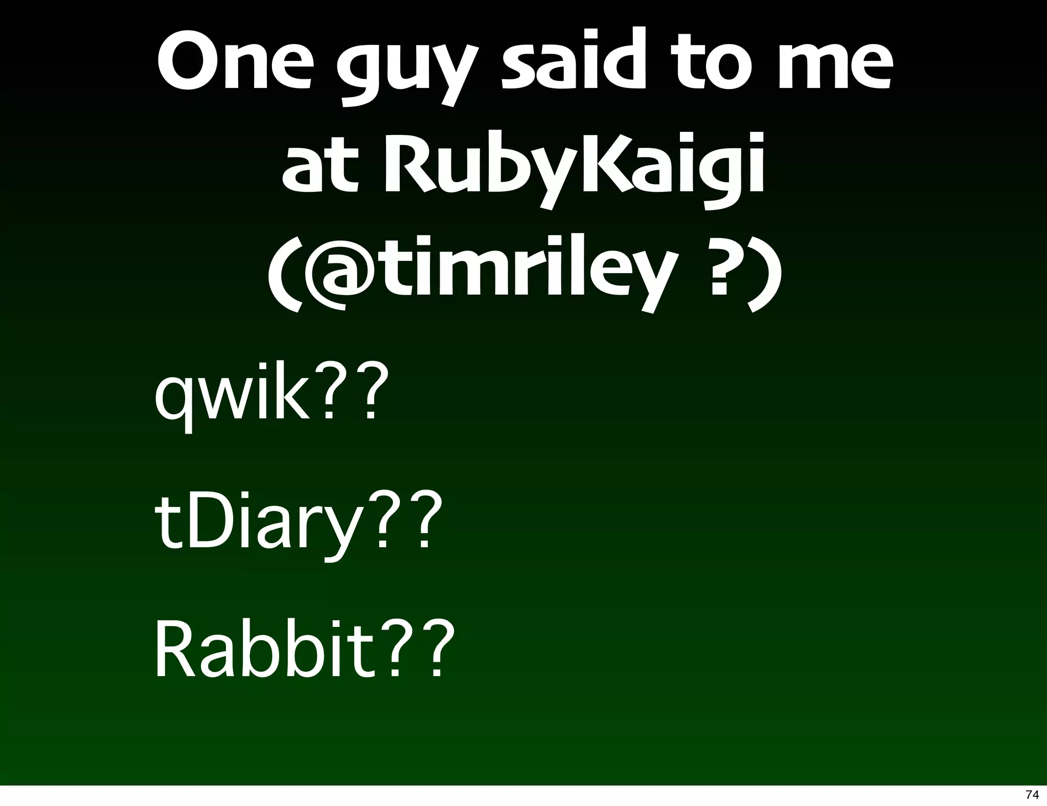 One guy said to me
  at RubyKaigi
  (@timriley ?)




                     74
 