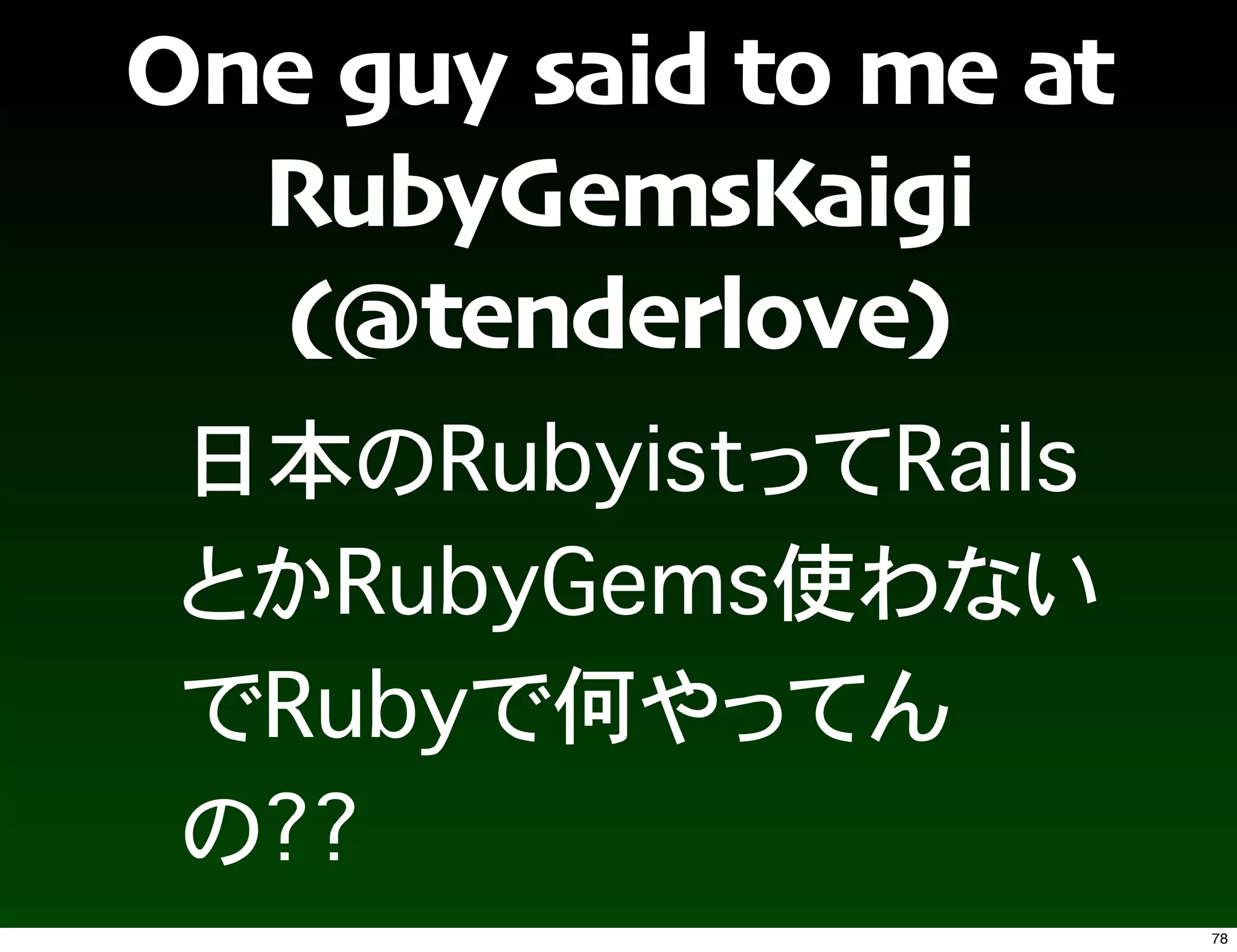 One guy said to me at
  RubyGemsKaigi
  (@tenderlove)




                        78
 
