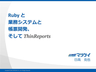 Ruby と
       業務システムと
       帳票開発、
       そして ThinReports



                                                          日高 克也


Copyright © 2010 MATSUKEI Co., Ltd All Rights Reserved.
 