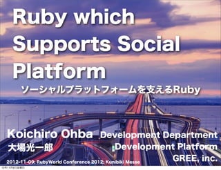 Ruby which
     Supports Social
     Platform
         ソーシャルプラットフォームを支えるRuby



  Koichiro Ohba                       Development Department
  大場光一郎                                     Development Platform
  2012-11-09; RubyWorld Conference 2012; Kunibiki Messe
                                                        GREE, inc.
12年11月9日金曜日
 
