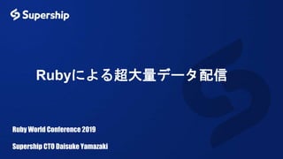 Rubyによる超大量データ配信
Ruby World Conference 2019
Supership CTO Daisuke Yamazaki
 