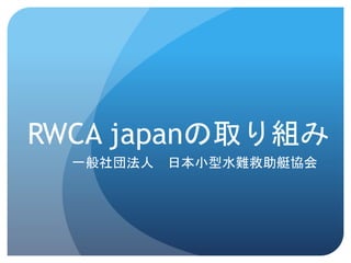 RWCA japanの取り組み
一般社団法人 日本小型水難救助艇協会
 