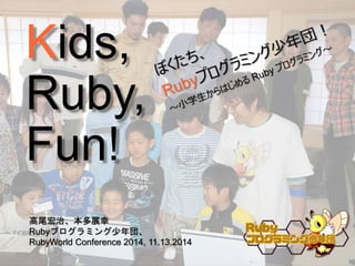 Kids, 
Ruby, 
Fun 
高尾宏治、本多展幸 
Rubyプログラミング少年団、 
RubyWorld Conference 2014, 11.13.2014 
 