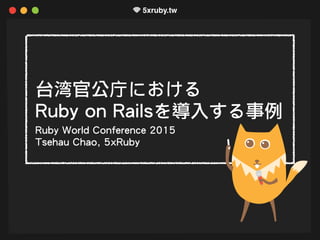 台湾官公庁における 
Ruby on Railsを導入する事例
Ruby World Conference 2015
Tsehau Chao, 5xRuby
 