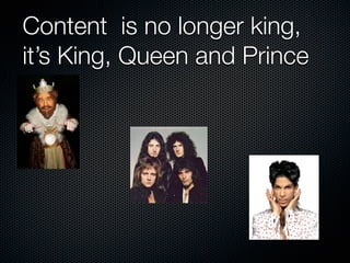 Content is no longer king,
it’s King, Queen and Prince
 