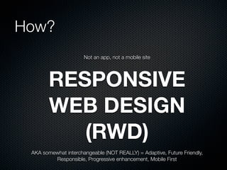 How?
                      Not an app, not a mobile site




        RESPONSIVE
        WEB DESIGN
           (RWD)
 AKA somewhat interchangeable (NOT REALLY) = Adaptive, Future Friendly,
         Responsible, Progressive enhancement, Mobile First
 