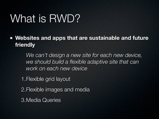 What is RWD?
Websites and apps that are sustainable and future
friendly
    We can’t design a new site for each new device,
    we should build a ﬂexible adaptive site that can
    work on each new device
  1.Flexible grid layout
  2.Flexible images and media
  3.Media Queries
 