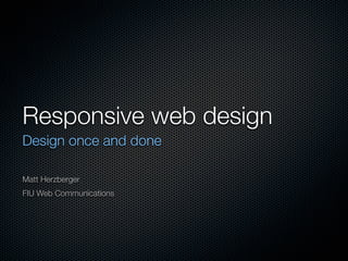 Responsive web design
Design once and done

Matt Herzberger
FIU Web Communications
 