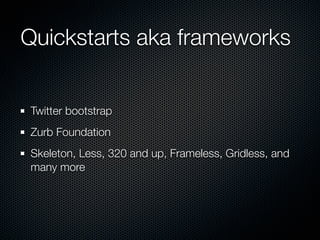 Quickstarts aka frameworks


Twitter bootstrap
Zurb Foundation
Skeleton, Less, 320 and up, Frameless, Gridless, and
many m...
