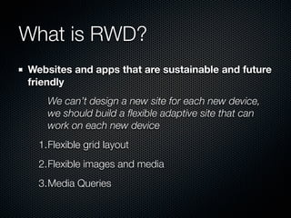 What is RWD?
Websites and apps that are sustainable and future
friendly
    We can’t design a new site for each new device...