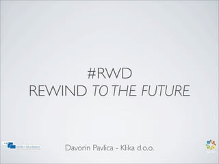 #RWD
REWIND TO THE FUTURE


    Davorin Pavlica - Klika d.o.o.
 