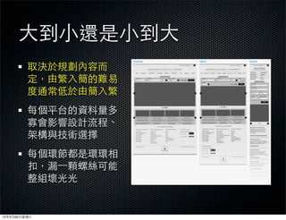 ⼤大到⼩小還是⼩小到⼤大
          取決於規劃內容⽽而
          定，由繁⼊入簡的難易
          度通常低於由簡⼊入繁
          每個平台的資料量多
          寡會影響設計流程、
          架構與技術選擇
          每個環節都是環環相
          扣，漏⼀一顆螺絲可能
          整組壞光光


13年3月30⽇日星期六
 