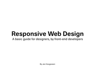 Responsive Web Design
A basic guide for designers, by front-end developers
By Jan Hoogeveen
 