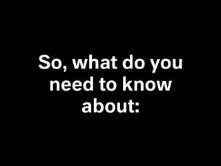 So, what do you
need to know
about:
 