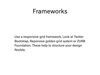 Frameworks
Use a responsive grid framework. Look at Twitter
Bootstrap, Reponsive golden grid system or ZURB
Foundation. These help to structure your design
ﬂexible.
 