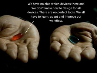 We have no clue which devices there are.
We don’t know how to design for all
devices. There are no perfect tools. We all
have to learn, adapt and improve our
workﬂow.
 