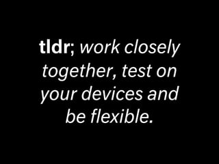 tldr; work closely
together, test on
your devices and
be ﬂexible.
 