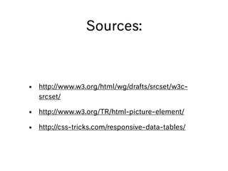 • http://www.w3.org/html/wg/drafts/srcset/w3c-
srcset/
• http://www.w3.org/TR/html-picture-element/
• http://css-tricks.com/responsive-data-tables/
Sources:
 